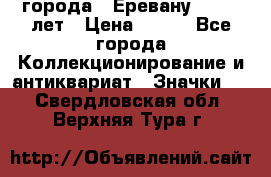 1.1) города : Еревану - 2750 лет › Цена ­ 149 - Все города Коллекционирование и антиквариат » Значки   . Свердловская обл.,Верхняя Тура г.